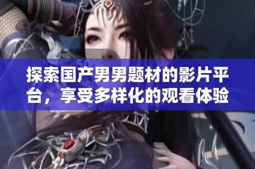 探索国产男男题材的影片平台，享受多样化的观看体验与交流空间