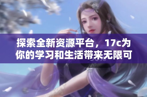 探索全新资源平台，17c为你的学习和生活带来无限可能与便捷服务