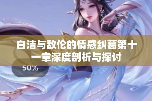 白洁与敌伦的情感纠葛第十一章深度剖析与探讨