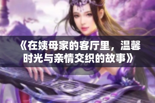 《在姨母家的客厅里，温馨时光与亲情交织的故事》