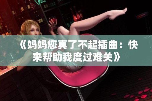 《妈妈您真了不起插曲：快来帮助我度过难关》