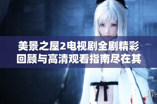 美景之屋2电视剧全剧精彩回顾与高清观看指南尽在其中
