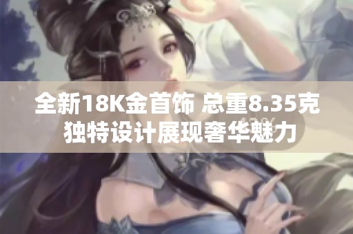 全新18K金首饰 总重8.35克 独特设计展现奢华魅力