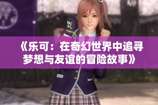 《乐可：在奇幻世界中追寻梦想与友谊的冒险故事》