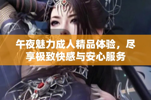 午夜魅力成人精品体验，尽享极致快感与安心服务