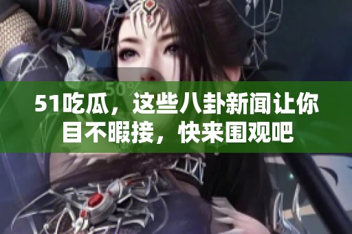 51吃瓜，这些八卦新闻让你目不暇接，快来围观吧
