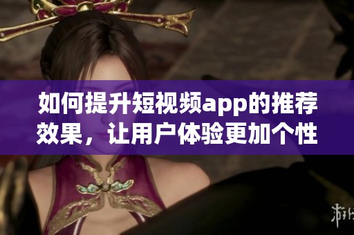 如何提升短视频app的推荐效果，让用户体验更加个性化和精准化