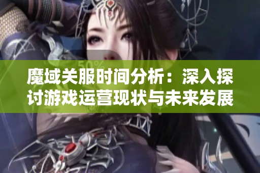 魔域关服时间分析：深入探讨游戏运营现状与未来发展趋势
