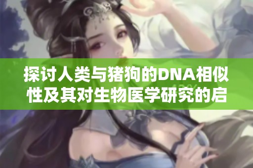 探讨人类与猪狗的DNA相似性及其对生物医学研究的启示