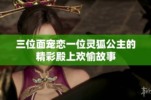 三位面宠恋一位灵狐公主的精彩殿上欢愉故事
