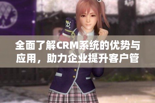 全面了解CRM系统的优势与应用，助力企业提升客户管理效率