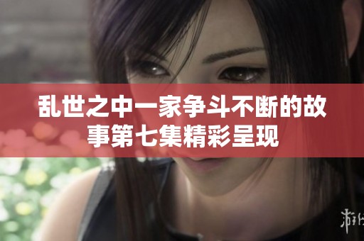乱世之中一家争斗不断的故事第七集精彩呈现