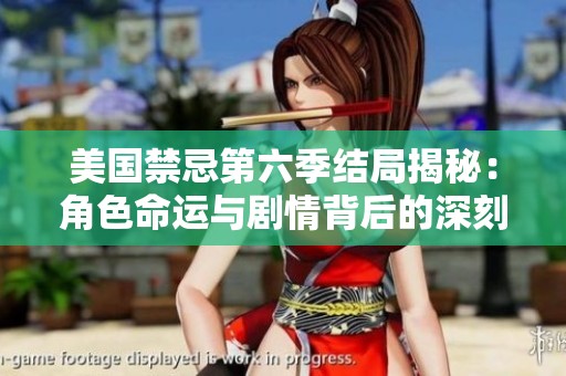 美国禁忌第六季结局揭秘：角色命运与剧情背后的深刻寓意分析