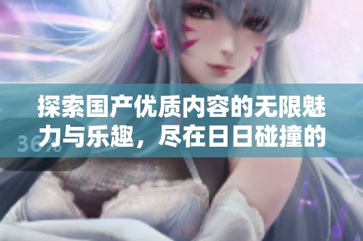 探索国产优质内容的无限魅力与乐趣，尽在日日碰撞的精彩体验中