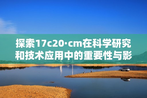 探索17c20·cm在科学研究和技术应用中的重要性与影响力