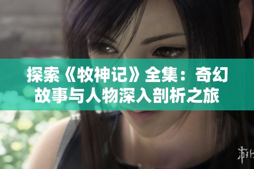 探索《牧神记》全集：奇幻故事与人物深入剖析之旅