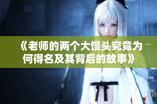 《老师的两个大馒头究竟为何得名及其背后的故事》