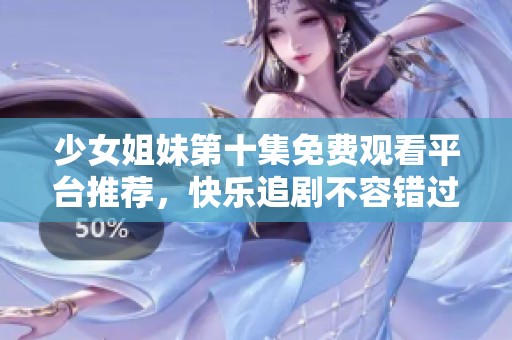 少女姐妹第十集免费观看平台推荐，快乐追剧不容错过