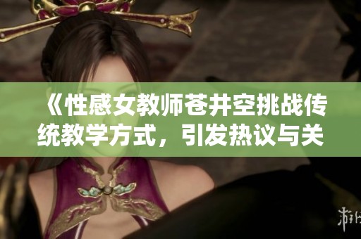 《性感女教师苍井空挑战传统教学方式，引发热议与关注》