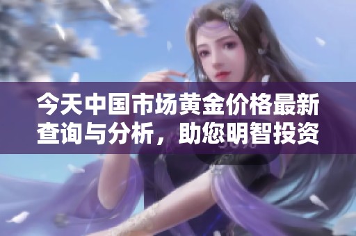 今天中国市场黄金价格最新查询与分析，助您明智投资决策