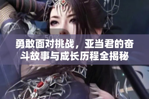 勇敢面对挑战，亚当君的奋斗故事与成长历程全揭秘