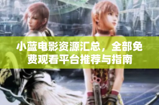 小蓝电影资源汇总，全部免费观看平台推荐与指南