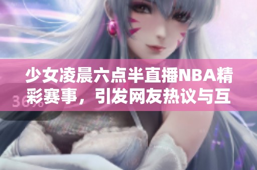 少女凌晨六点半直播NBA精彩赛事，引发网友热议与互动