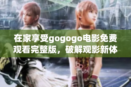 在家享受gogogo电影免费观看完整版，破解观影新体验的秘密与乐趣