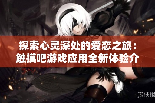 探索心灵深处的爱恋之旅：触摸吧游戏应用全新体验介绍