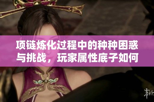 项链炼化过程中的种种困惑与挑战，玩家属性底子如何影响决策
