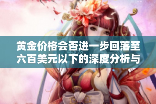 黄金价格会否进一步回落至六百美元以下的深度分析与展望
