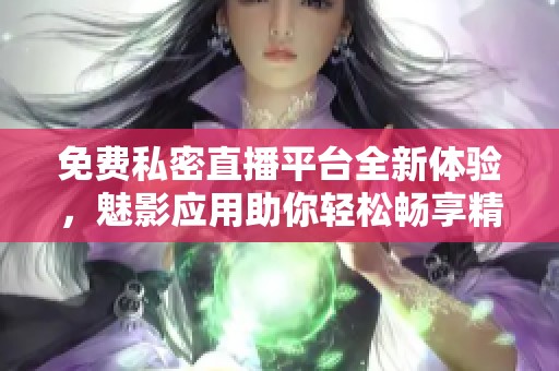 免费私密直播平台全新体验，魅影应用助你轻松畅享精彩内容
