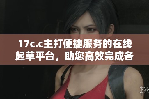 17c.c主打便捷服务的在线起草平台，助您高效完成各类文书撰写