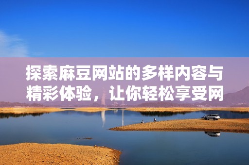探索麻豆网站的多样内容与精彩体验，让你轻松享受网络乐趣