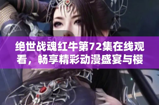 绝世战魂红牛第72集在线观看，畅享精彩动漫盛宴与樱花动漫的精彩内容
