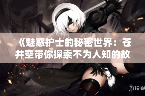 《魅惑护士的秘密世界：苍井空带你探索不为人知的故事》