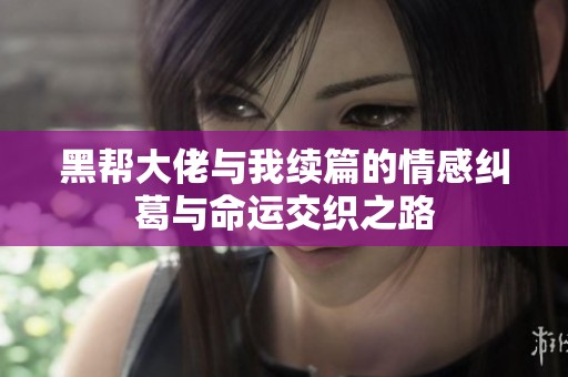 黑帮大佬与我续篇的情感纠葛与命运交织之路