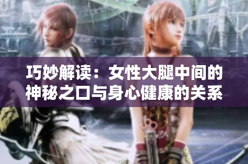 巧妙解读：女性大腿中间的神秘之口与身心健康的关系探讨