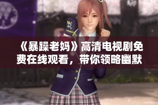 《暴躁老妈》高清电视剧免费在线观看，带你领略幽默家庭生活的温馨与挑战