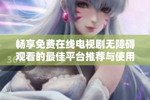 畅享免费在线电视剧无障碍观看的最佳平台推荐与使用攻略