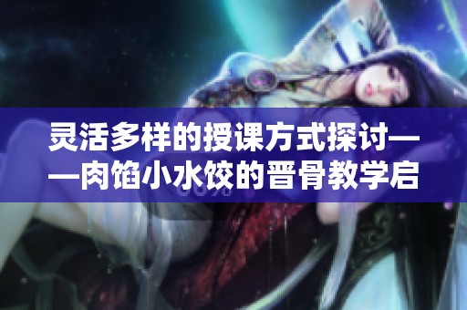灵活多样的授课方式探讨——肉馅小水饺的晋骨教学启示