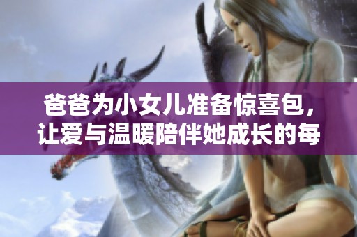 爸爸为小女儿准备惊喜包，让爱与温暖陪伴她成长的每一天