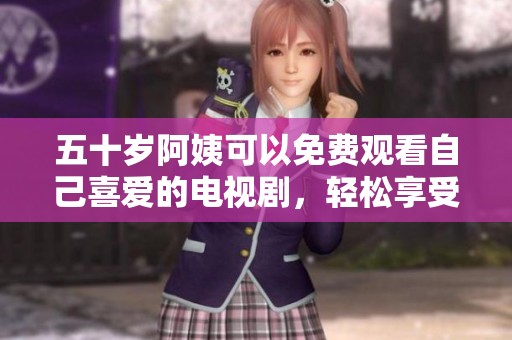 五十岁阿姨可以免费观看自己喜爱的电视剧，轻松享受休闲时光