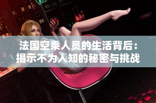 法国空乘人员的生活背后：揭示不为人知的秘密与挑战