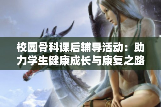 校园骨科课后辅导活动：助力学生健康成长与康复之路