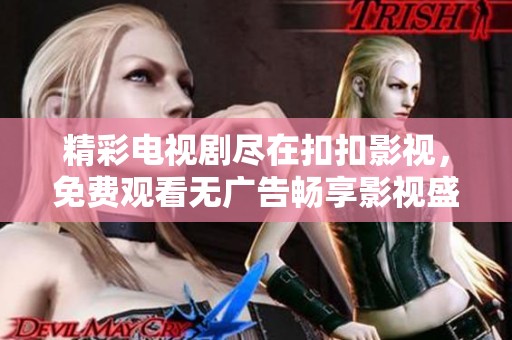 精彩电视剧尽在扣扣影视，免费观看无广告畅享影视盛宴