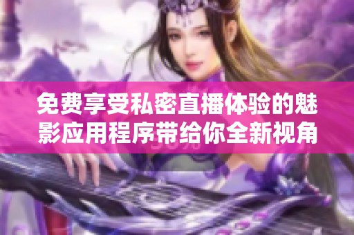 免费享受私密直播体验的魅影应用程序带给你全新视角与乐趣