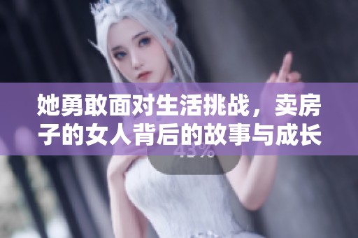 她勇敢面对生活挑战，卖房子的女人背后的故事与成长历程