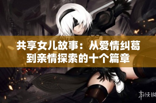 共享女儿故事：从爱情纠葛到亲情探索的十个篇章