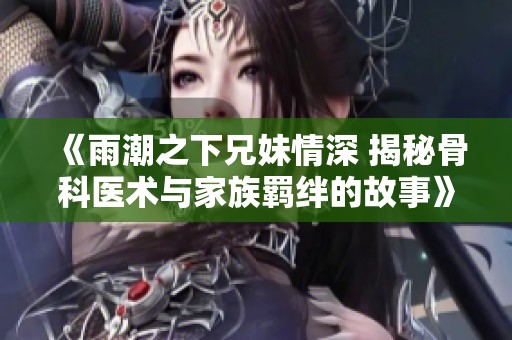 《雨潮之下兄妹情深 揭秘骨科医术与家族羁绊的故事》